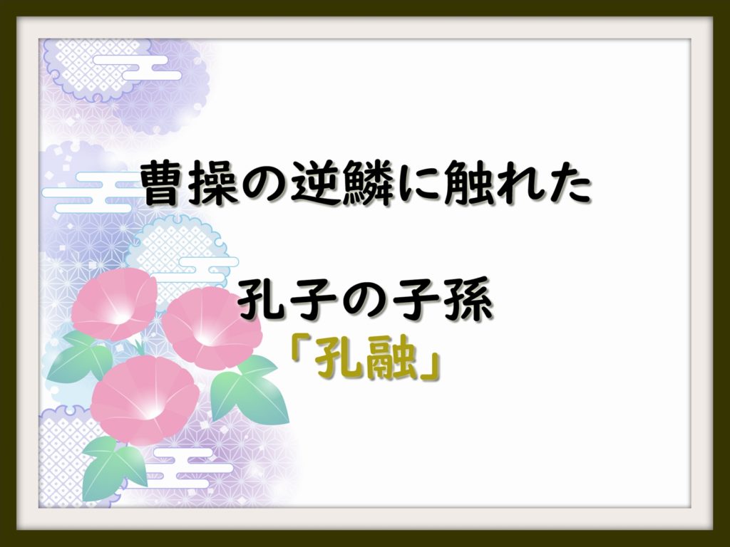 曹操の逆鱗に触れた孔子の子孫 孔融 なんでも三国志